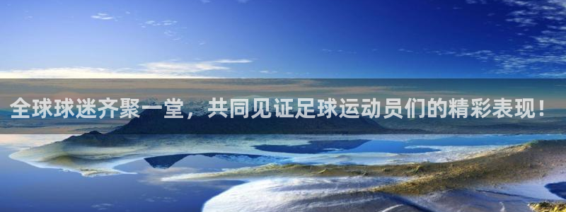 全球球迷齐聚一堂，共同见证足球运动员们的精彩表现！