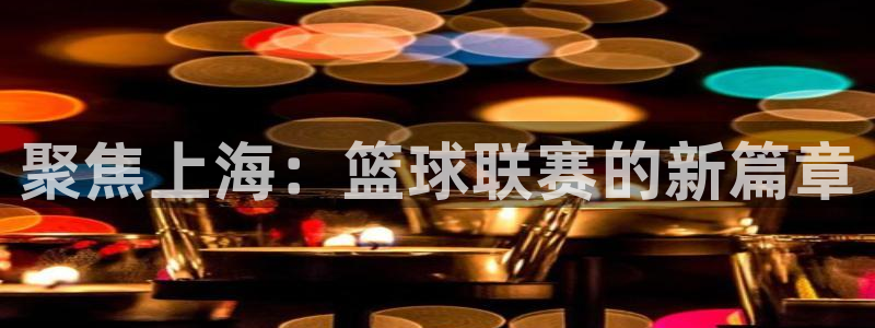 中欧体育取款多久到账：聚焦上海：篮球联赛的新篇章