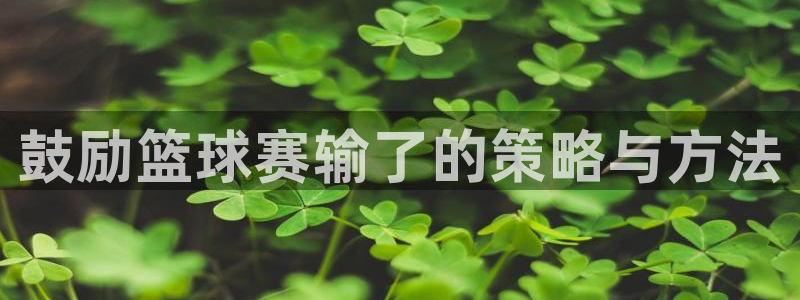 中欧体育官网登录入口下载app：鼓励篮球赛输了的策略与方法